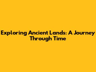 Exploring Ancient Lands: A Journey Through Time
