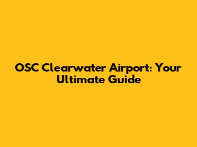 OSC Clearwater Airport: Your Ultimate Guide